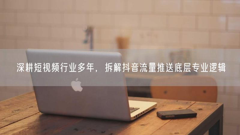 深耕短视频行业多年，拆解抖音流量推送底层专业逻辑