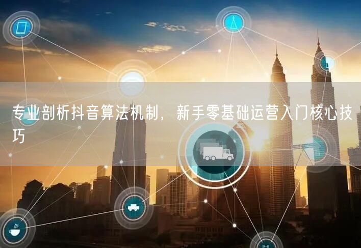专业剖析抖音算法机制，新手零基础运营入门核心技巧