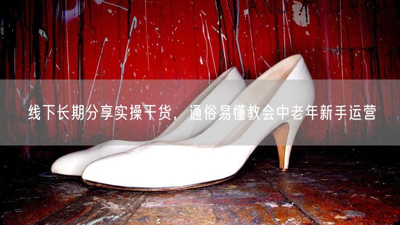 线下长期分享实操干货，通俗易懂教会中老年新手运营