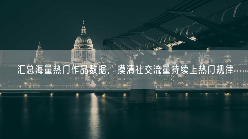 汇总海量热门作品数据，摸清社交流量持续上热门规律