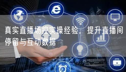 真实直播场控实操经验，提升直播间停留与互动数据