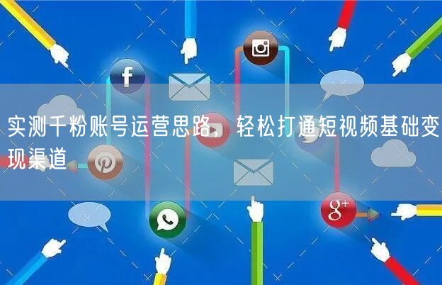 实测千粉账号运营思路,轻松打通短视频基础变现渠道