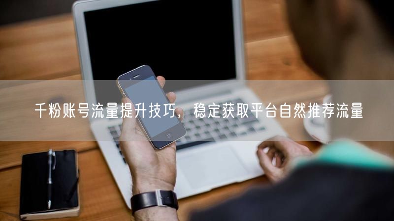千粉账号流量提升技巧,稳定获取平台自然推荐流量