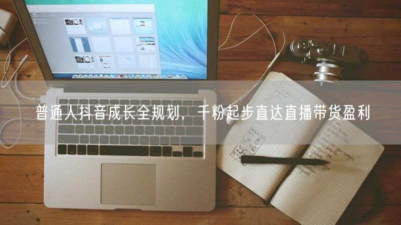 普通人抖音成长全攻略：千粉起步，直播带货盈利