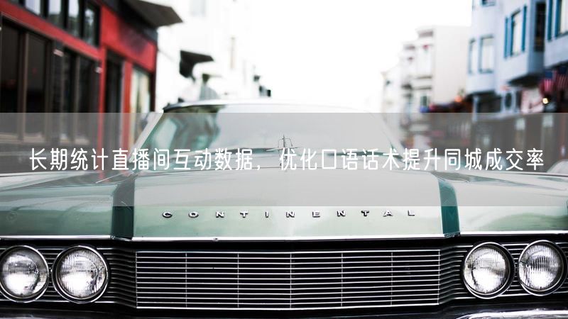 长期统计直播间互动数据，优化口语话术提升同城成交率