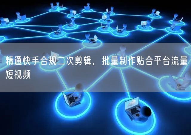 精通快手合规二次剪辑,批量制作贴合平台流量短视频