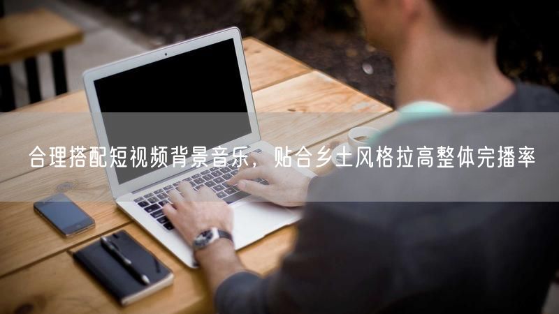 合理搭配短视频背景音乐，贴合乡土风格拉高整体完播率