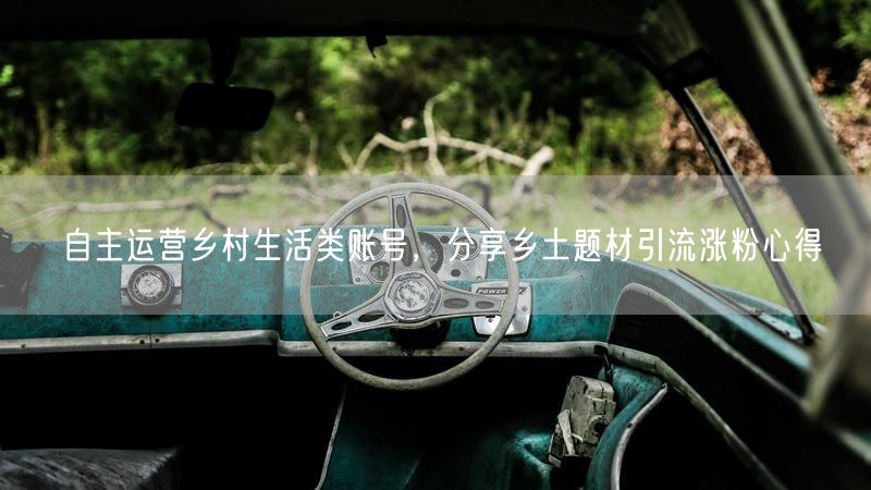 自主运营乡村生活类账号，分享乡土题材引流涨粉心得