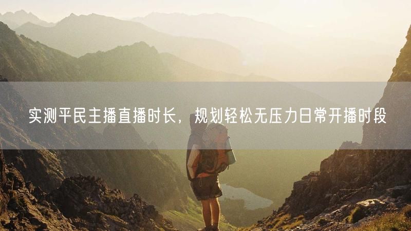 实测平民主播直播时长，规划轻松无压力日常开播时段