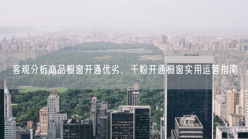 客观分析商品橱窗开通优劣，千粉开通橱窗实用运营指南