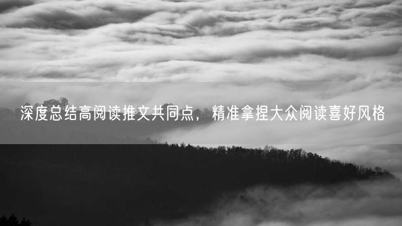 深度总结高阅读推文共同点，精准拿捏大众阅读喜好风格