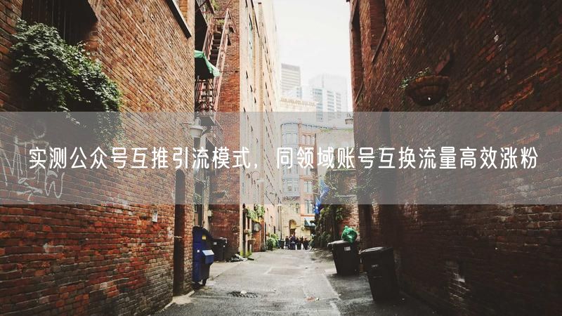 实测公众号互推引流模式,同领域账号互换流量高效涨粉