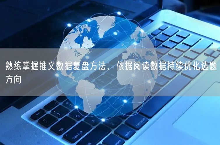 熟练掌握推文数据复盘方法，依据阅读数据持续优化选题方向