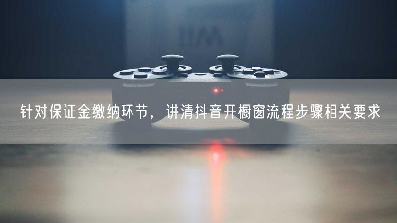 针对保证金缴纳环节，讲清抖音开橱窗流程步骤相关要求