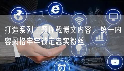 打造系列主题连载博文内容，统一内容风格牢牢锁定忠实粉丝
