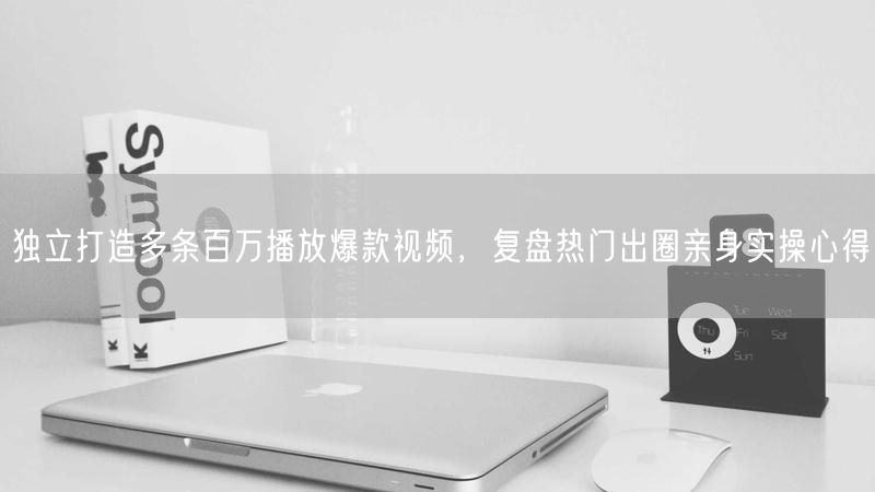 独立打造多条百万播放爆款视频，复盘热门出圈亲身实操心得