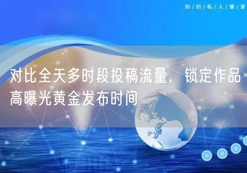 对比全天多时段投稿流量，锁定作品高曝光黄金发布时间