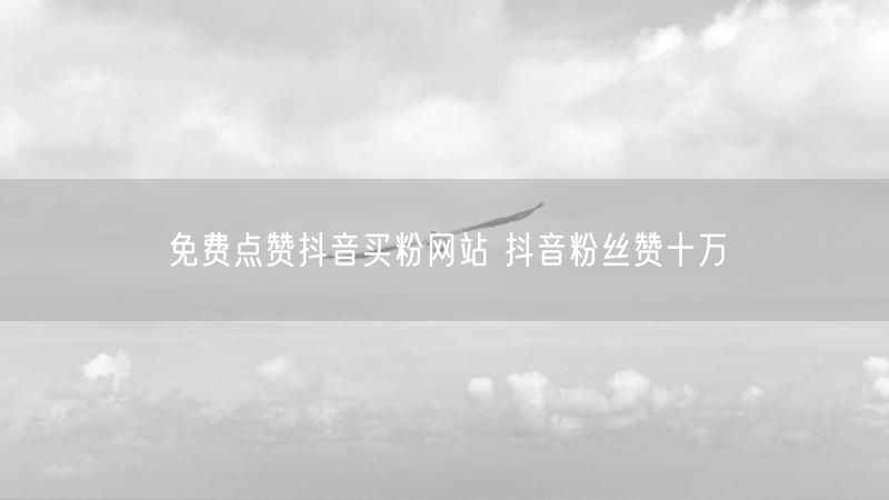 免费点赞抖音买粉网站 抖音粉丝赞十万