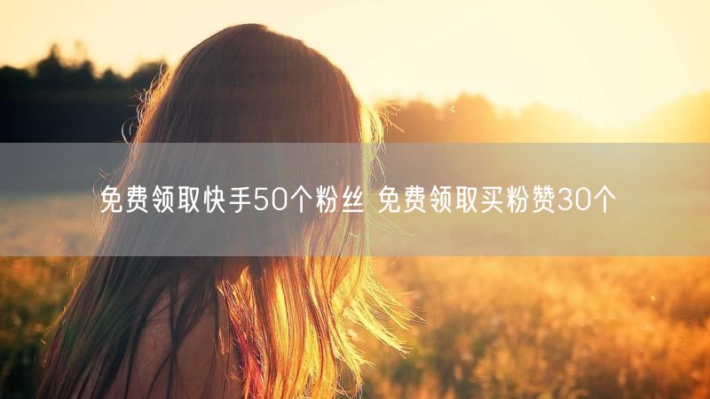 免费领取快手50个粉丝 免费领取买粉赞30个