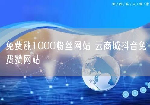 免费涨1000粉丝网站 云商城抖音免费赞网站