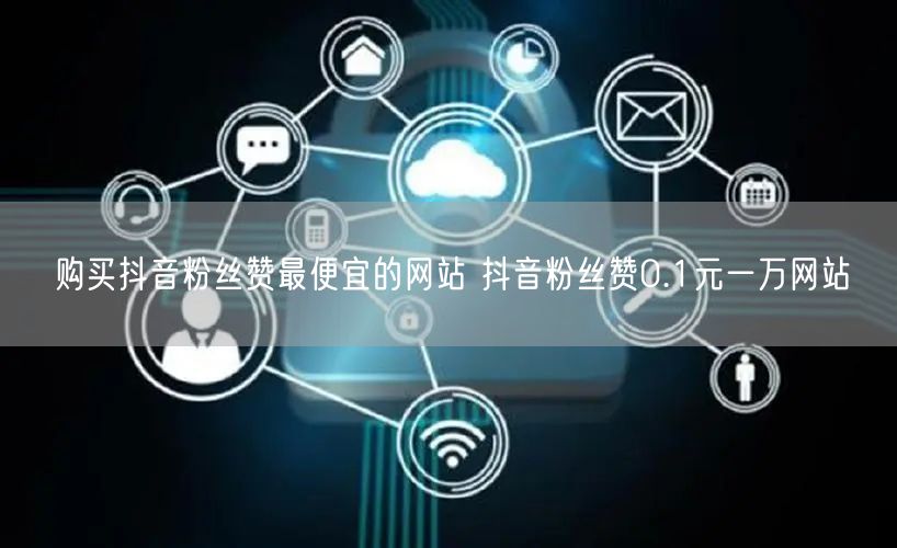 购买抖音粉丝赞最便宜的网站 抖音粉丝赞0.1元一万网站