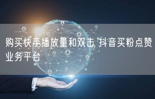 购买快手播放量和双击 抖音买粉点赞业务平台