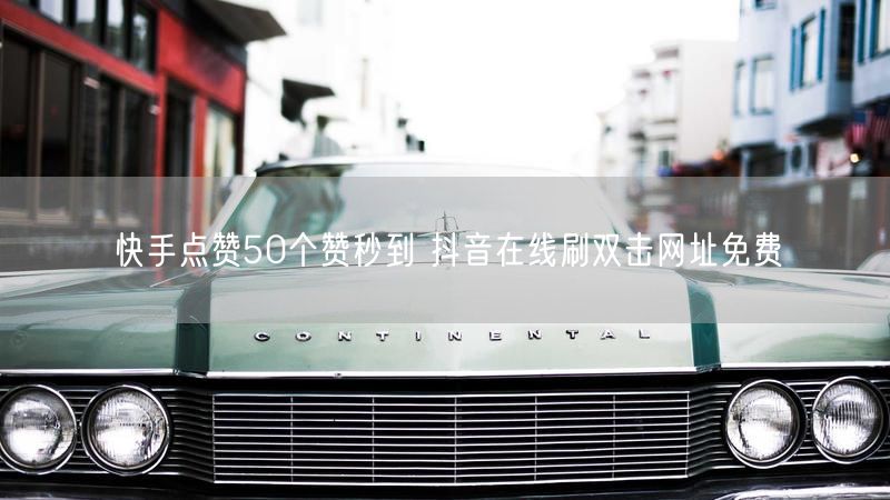 快手点赞50个赞秒到 抖音在线刷双击网址免费