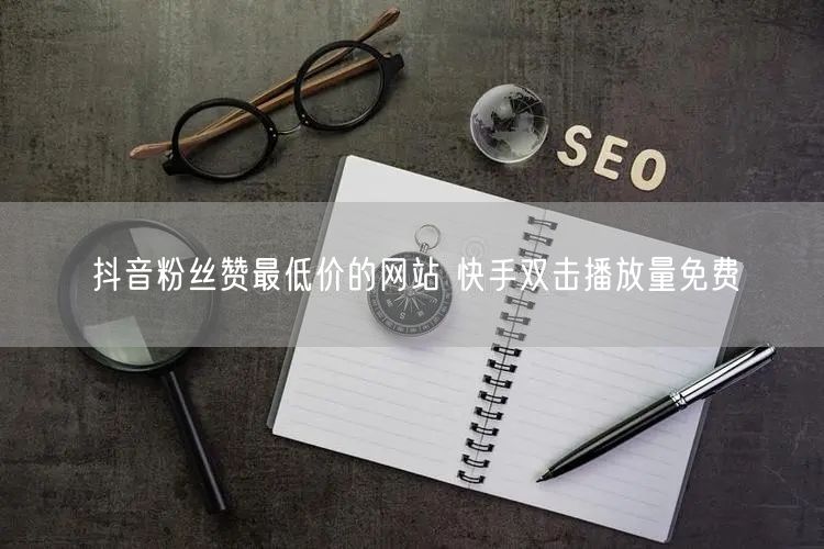 抖音粉丝赞最低价的网站 快手双击播放量免费