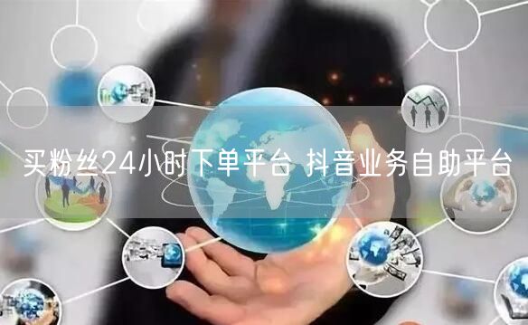 买粉丝24小时下单平台 抖音业务自助平台