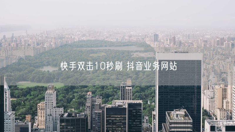 快手双击10秒刷 抖音业务网站