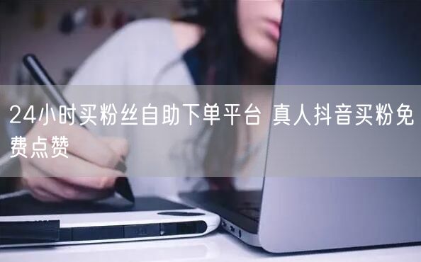24小时买粉丝自助下单平台 真人抖音买粉免费点赞