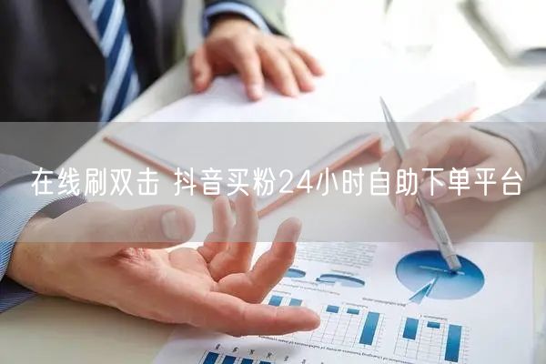 在线刷双击 抖音买粉24小时自助下单平台