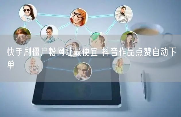 快手刷僵尸粉网址最便宜 抖音作品点赞自动下单