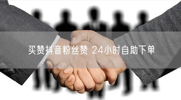 买赞抖音粉丝赞 24小时自助下单