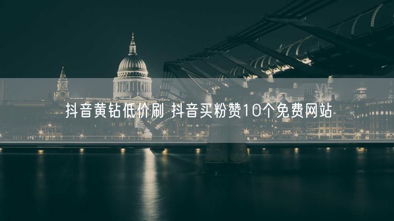 抖音黄钻低价刷 抖音买粉赞10个免费网站