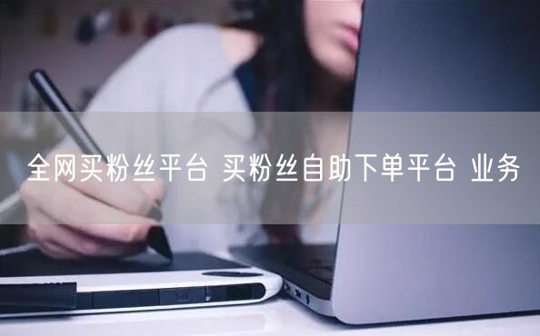 全网买粉丝平台 买粉丝自助下单平台 业务