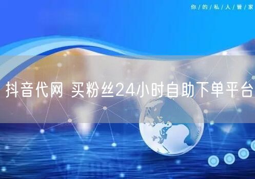 抖音代网 买粉丝24小时自助下单平台