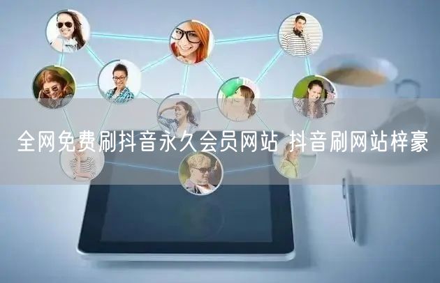 全网免费刷抖音永久会员网站 抖音刷网站梓豪