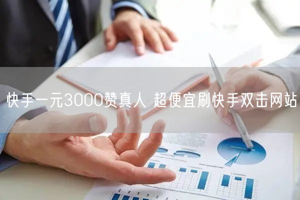 快手一元3000赞真人 超便宜刷快手双击网站