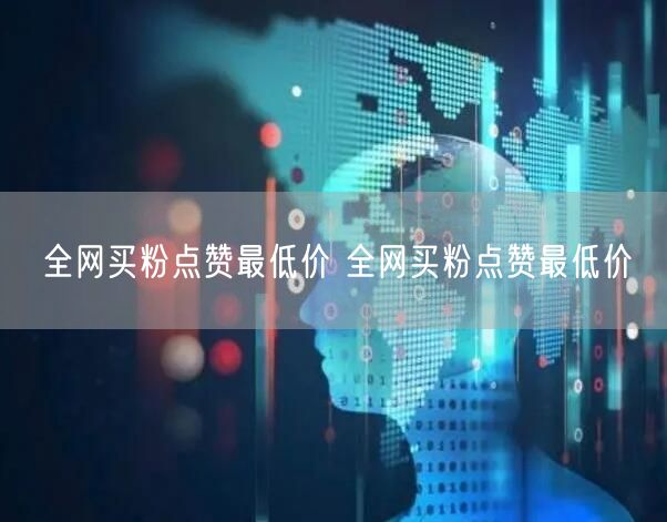 全网买粉点赞最低价 全网买粉点赞最低价
