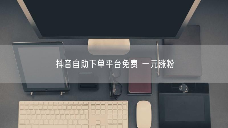 抖音自助下单平台免费 一元涨粉