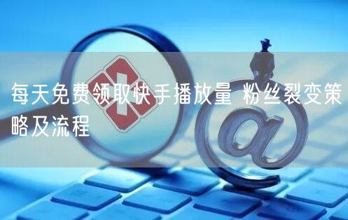 每天免费领取快手播放量 粉丝裂变策略及流程