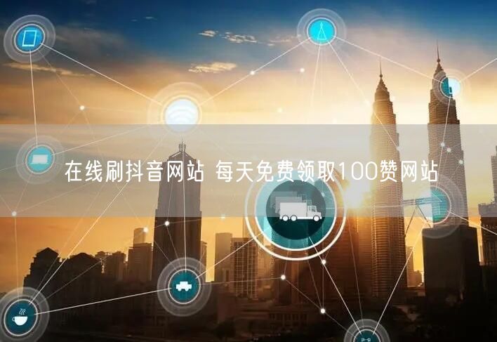 在线刷抖音网站 每天免费领取100赞网站