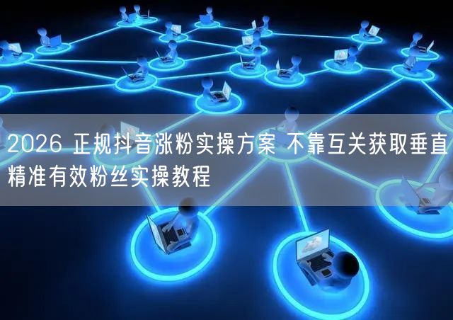 2026 正规抖音涨粉实操方案 不靠互关获取垂直精准有效粉丝实操教程