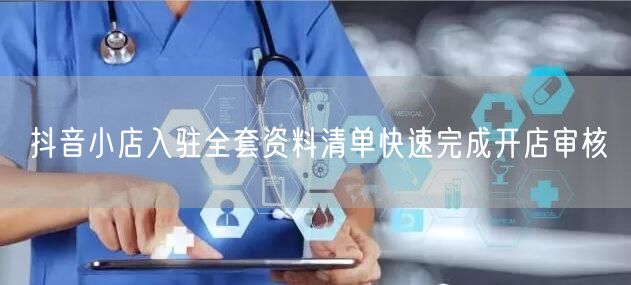 抖音小店入驻全套资料清单快速完成开店审核