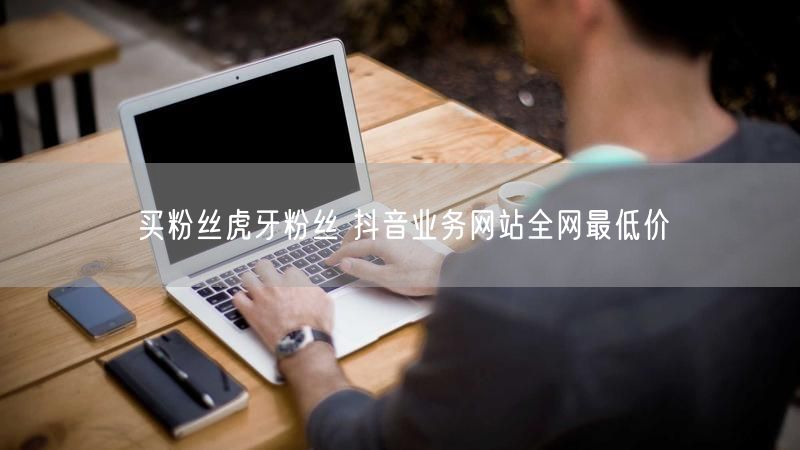 买粉丝虎牙粉丝 抖音业务网站全网最低价