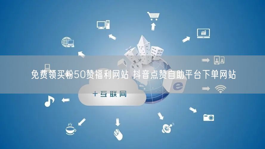 免费领买粉50赞福利网站 抖音点赞自助平台下单网站