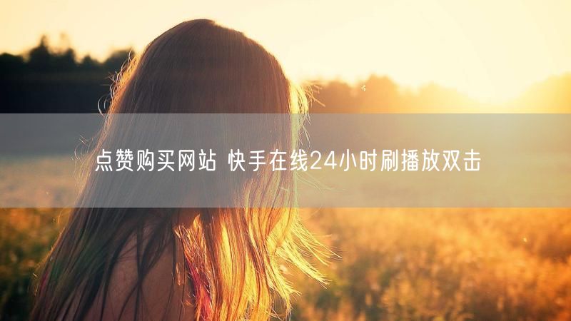 点赞购买网站 快手在线24小时刷播放双击
