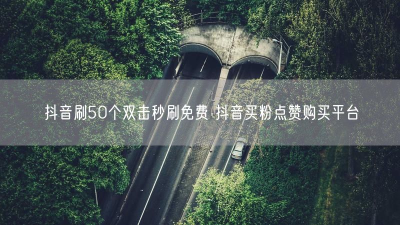 抖音刷50个双击秒刷免费 抖音买粉点赞购买平台