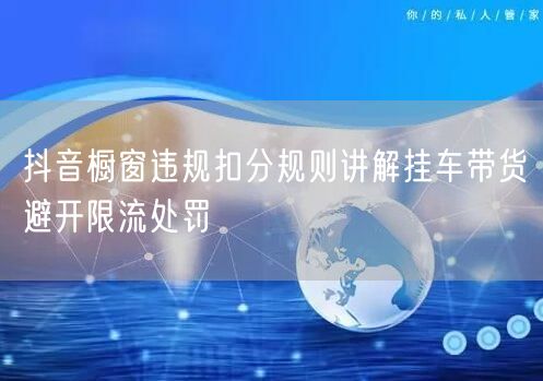 抖音橱窗违规扣分规则讲解挂车带货避开限流处罚